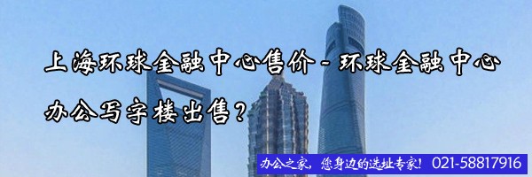 22"上海環(huán)球金融中心售價(jià)-環(huán)球金融中心辦公寫字樓出售"